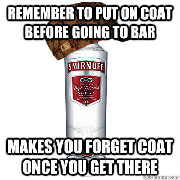 Remember to put on coat before going to bar Makes you forget coat once you get there  Scumbag Alcohol