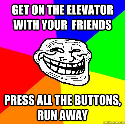 Get on the elevator with your  friends Press all the buttons, run away  Troll Face