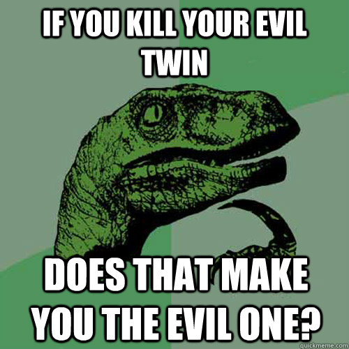 If you kill your evil twin Does that make you the evil one?  Philosoraptor