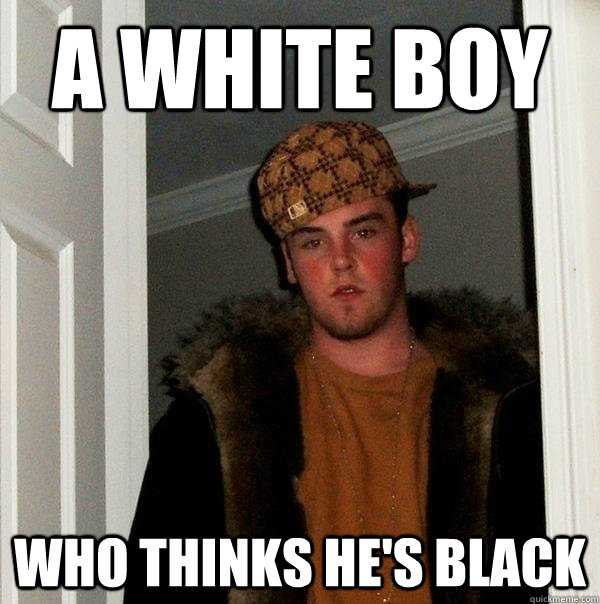 a white boy Who thinks HE'S BLACK  Scumbag Steve