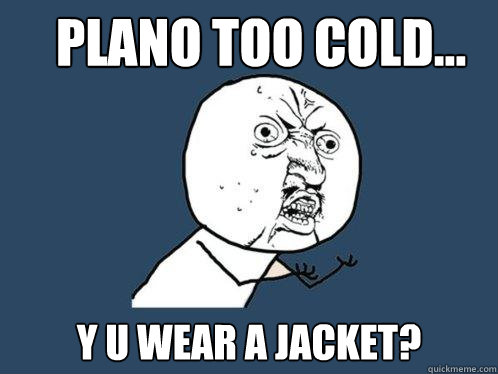 Plano too cold... y u wear a jacket?  Y U No