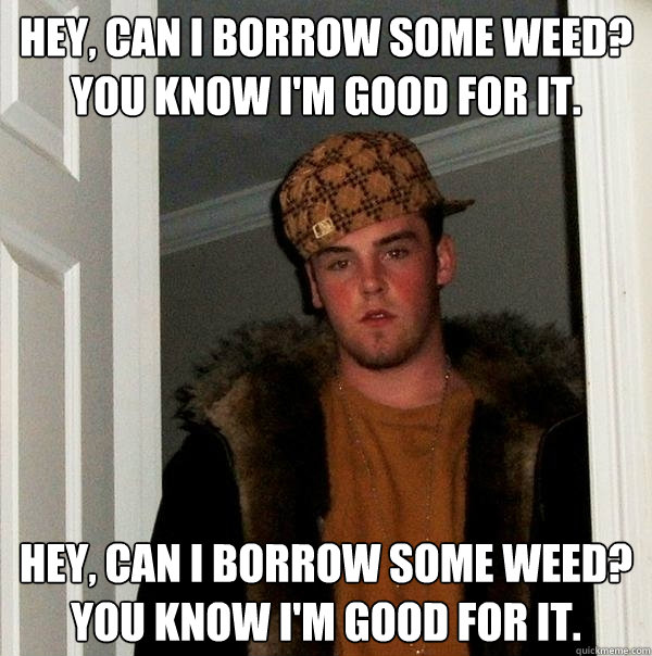 Hey, can i borrow some weed? you know i'm good for it. Hey, can i borrow some weed? you know i'm good for it. - Hey, can i borrow some weed? you know i'm good for it. Hey, can i borrow some weed? you know i'm good for it.  Scumbag Steve