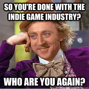 So you're done with the indie game industry? Who are you again?  Condescending Wonka