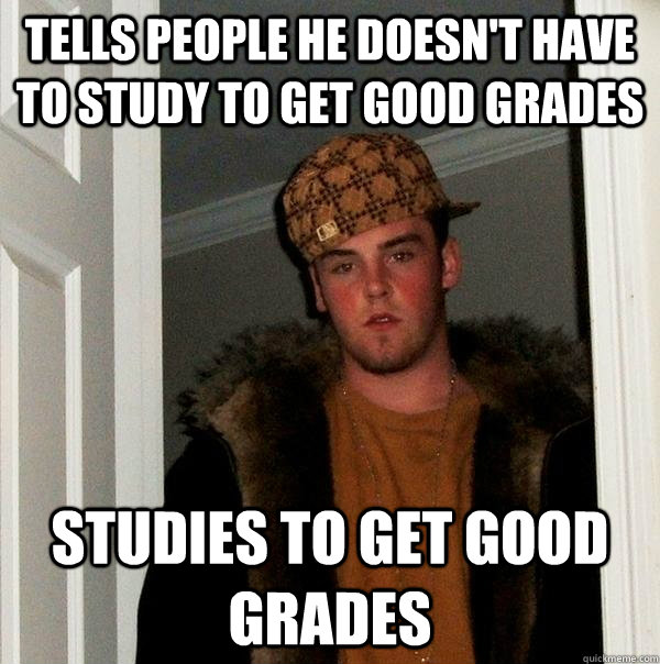 Tells people he doesn't have to study to get good grades Studies to get good grades - Tells people he doesn't have to study to get good grades Studies to get good grades  Scumbag Steve