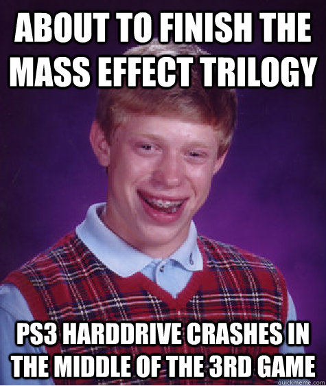 About to finish the Mass Effect Trilogy PS3 Harddrive crashes in the middle of the 3rd game - About to finish the Mass Effect Trilogy PS3 Harddrive crashes in the middle of the 3rd game  Bad Luck Brian