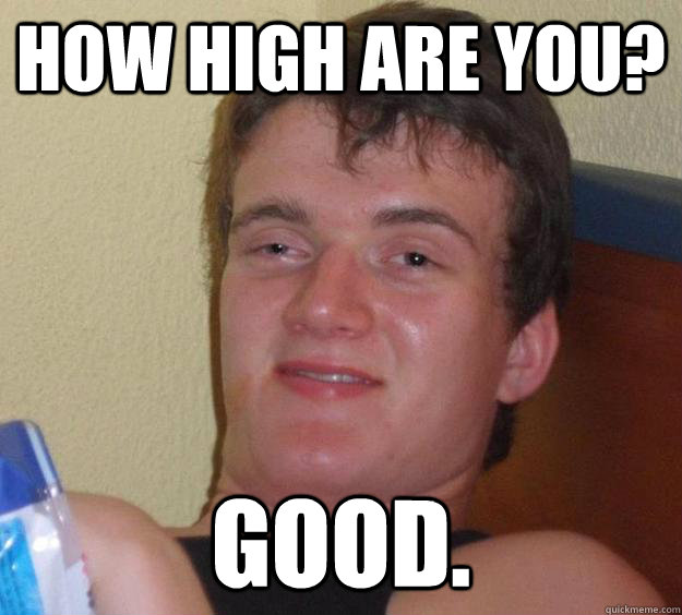 how high are you? Good.  10 Guy