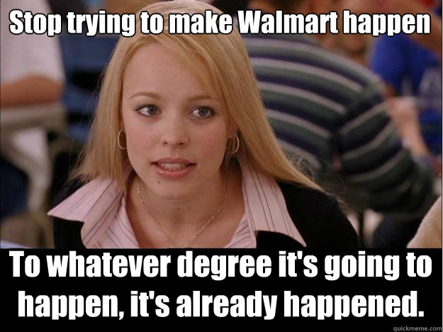 Stop trying to make Walmart happen To whatever degree it's going to happen, it's already happened.  Its not going to happen