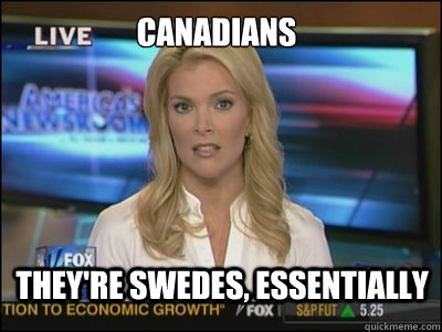 Canadians They're swedes, essentially  Megyn Kelly