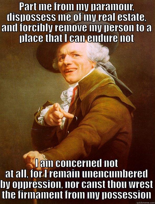 PART ME FROM MY PARAMOUR, DISPOSSESS ME OF MY REAL ESTATE, AND FORCIBLY REMOVE MY PERSON TO A PLACE THAT I CAN ENDURE NOT I AM CONCERNED NOT AT ALL, FOR I REMAIN UNENCUMBERED BY OPPRESSION, NOR CANST THOU WREST THE FIRMAMENT FROM MY POSSESSION Joseph Ducreux