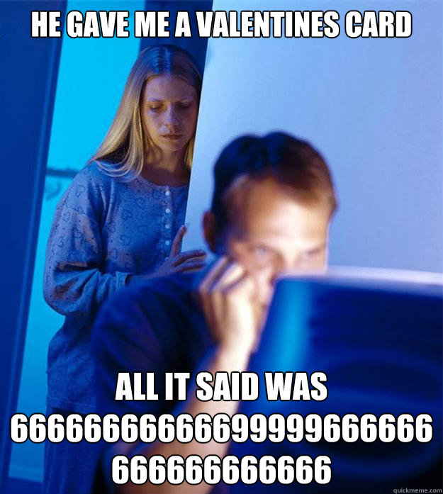 He gave me a valentines card all it said was 66666666666699999666666666666666666  Redditors Wife