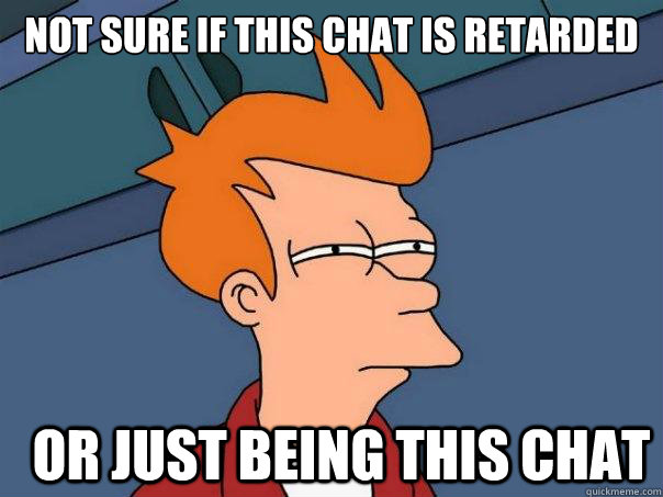 Not sure if this chat is retarded  Or just being this chat  Futurama Fry