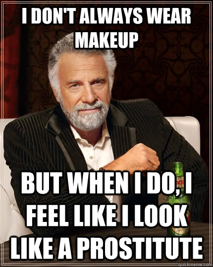 I don't always wear makeup but when I do, I feel like I look like a prostitute  The Most Interesting Man In The World