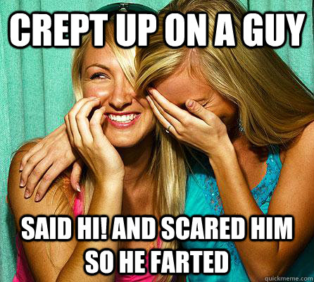 Crept up on a guy said HI! and scared him so he farted  Laughing Girls