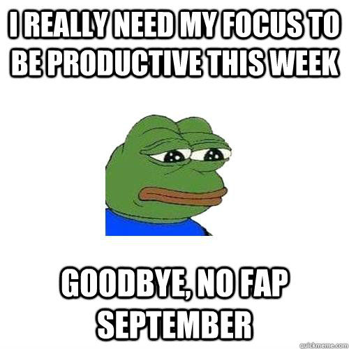 i really need my focus to be productive this week goodbye, no fap september  Sad Frog