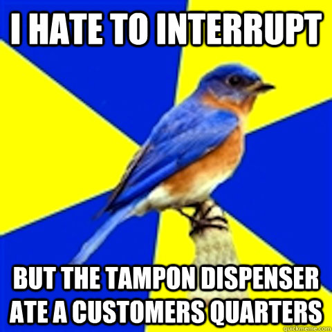 I hate to interrupt But the tampon dispenser ate a customers quarters - I hate to interrupt But the tampon dispenser ate a customers quarters  best buy bluebird