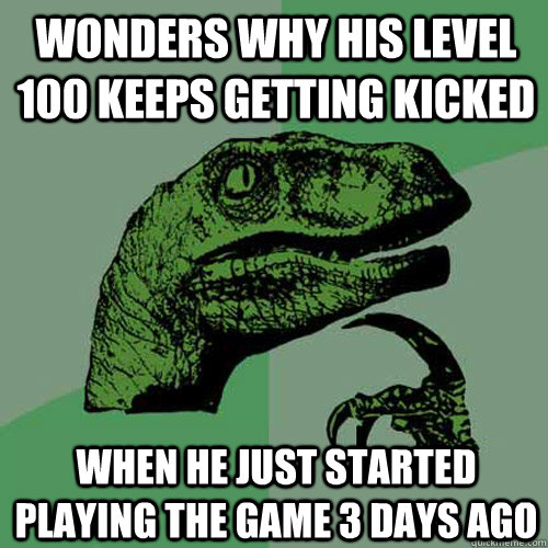 Wonders why his level 100 keeps getting kicked when he just started playing the game 3 days ago  Philosoraptor