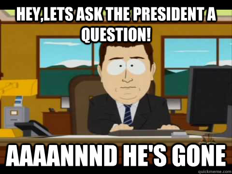 Hey,Lets ask the president a question! Aaaannnd He's gone  Aaand its gone