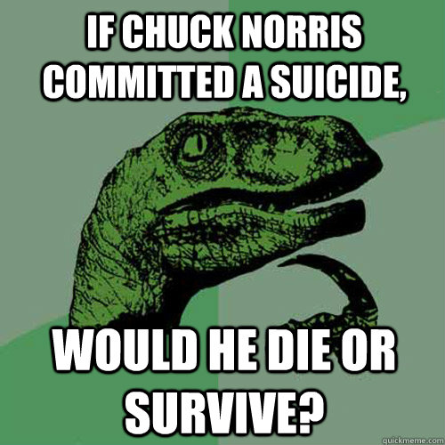 If Chuck Norris committed a suicide, would he die or survive?  Philosoraptor