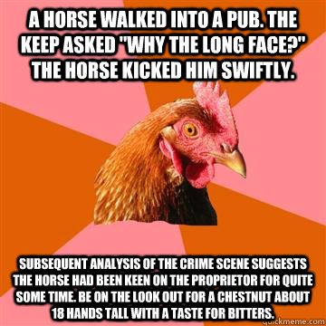 A horse walked into a pub. The keep asked 