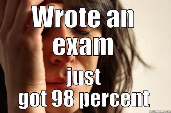 WROTE AN EXAM JUST GOT 98 PERCENT First World Problems