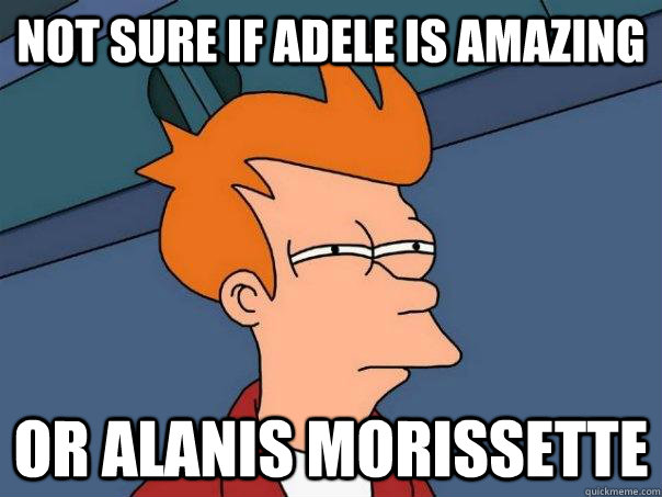 not sure if Adele is amazing or Alanis Morissette  Futurama Fry