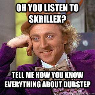 Oh you listen to skrillex? Tell me how you know everything about Dubstep - Oh you listen to skrillex? Tell me how you know everything about Dubstep  Condescending Wonka