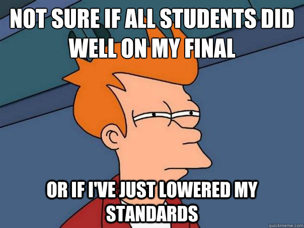 not sure if all students did well on my final or if i've just lowered my standards - not sure if all students did well on my final or if i've just lowered my standards  Futurama Fry