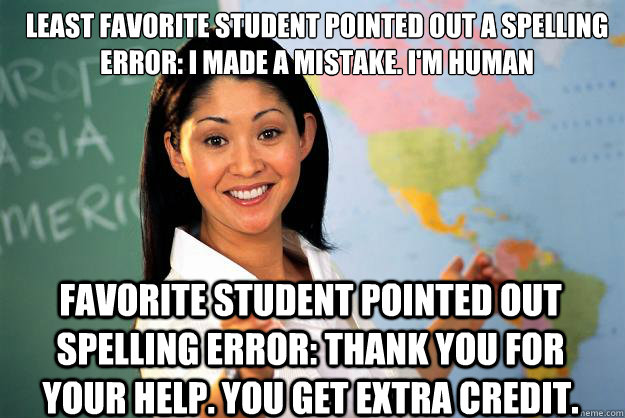 Least favorite student pointed out a spelling error: I made a mistake. I'm Human Favorite student pointed out spelling error: Thank you for your help. You get extra credit.  Unhelpful High School Teacher