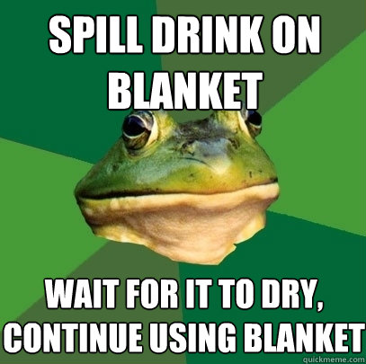 spill drink on blanket wait for it to dry, continue using blanket  Foul Bachelor Frog