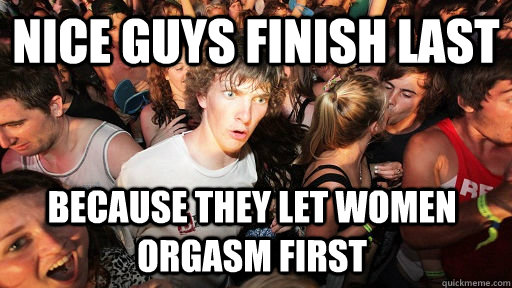 Nice guys finish last Because they let women orgasm first   Sudden Clarity Clarence