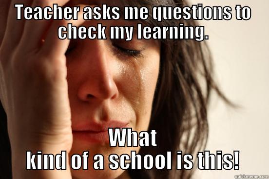 TEACHER ASKS ME QUESTIONS TO CHECK MY LEARNING. WHAT KIND OF A SCHOOL IS THIS! First World Problems