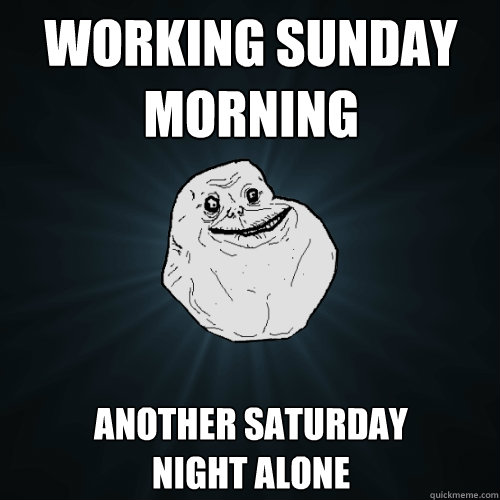 working sunday morning another saturday 
night alone - working sunday morning another saturday 
night alone  Forever Alone