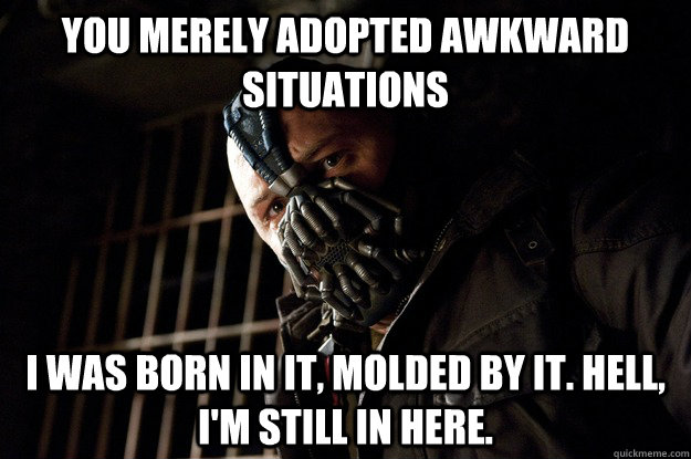 You merely adopted awkward situations I was born in it, molded by it. Hell, I'm still in here. - You merely adopted awkward situations I was born in it, molded by it. Hell, I'm still in here.  Angry Bane