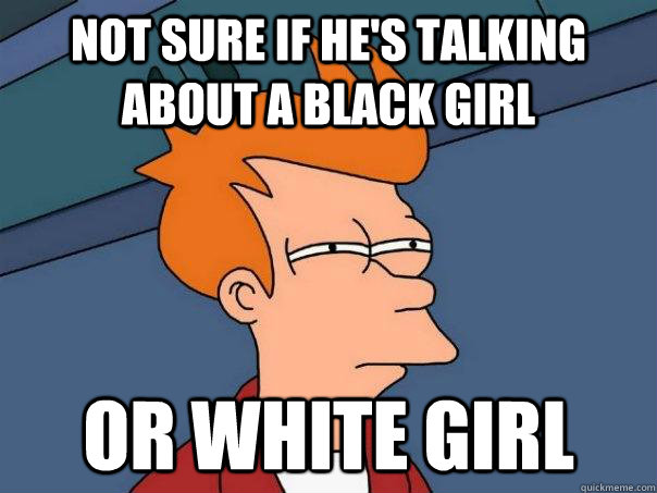 Not sure if he's talking about a black girl Or white girl - Not sure if he's talking about a black girl Or white girl  Futurama Fry