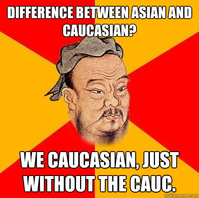 difference between asian and caucasian?  we caucasian, just without the cauc.  Confucius says