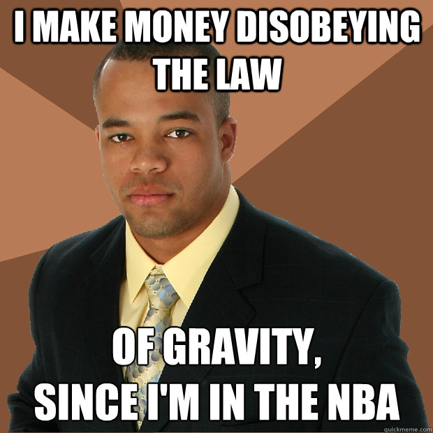 I make money disobeying the law of gravity, 
since I'm in the NBA  Successful Black Man