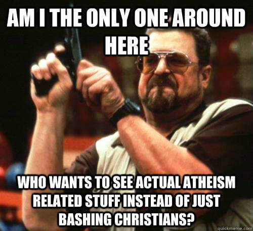 Am i the only one around here who wants to see actual atheism related stuff instead of just bashing christians?  