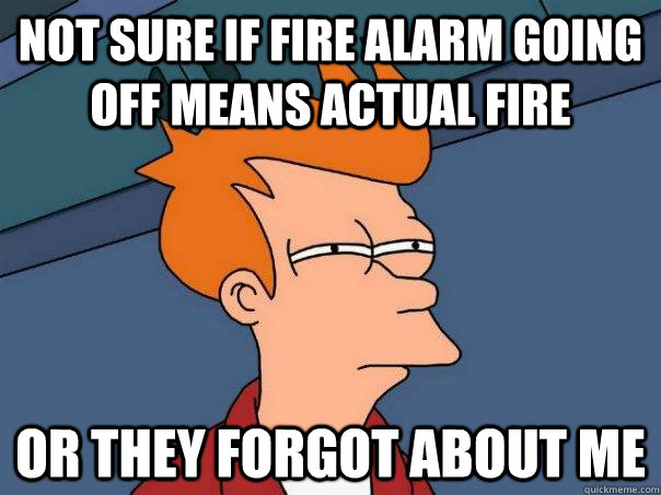 Not sure if fire alarm going off means actual fire Or they forgot about me  Futurama Fry