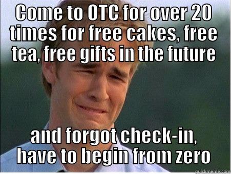 COME TO OTC FOR OVER 20 TIMES FOR FREE CAKES, FREE TEA, FREE GIFTS IN THE FUTURE AND FORGOT CHECK-IN, HAVE TO BEGIN FROM ZERO 1990s Problems