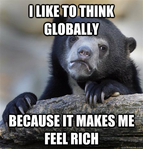 I like to think globally because it makes me feel rich  Confession Bear