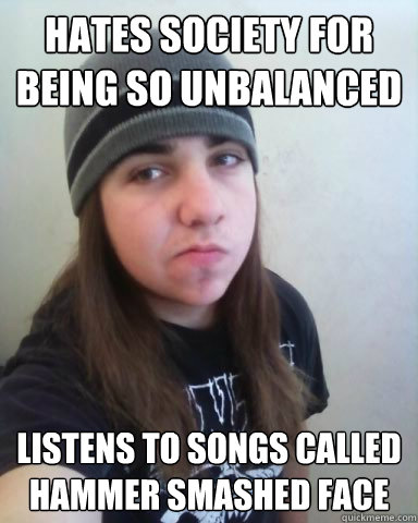 HATES SOCIETY FOR BEING SO UNBALANCED LISTENS TO SONGS CALLED HAMMER SMASHED FACE  Scumbag Metalhead