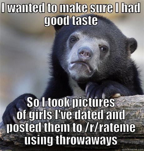 I WANTED TO MAKE SURE I HAD GOOD TASTE SO I TOOK PICTURES OF GIRLS I'VE DATED AND POSTED THEM TO /R/RATEME USING THROWAWAYS Confession Bear