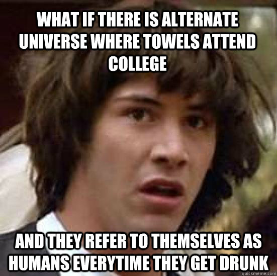 What if there is alternate universe where towels attend college and they refer to themselves as humans everytime they get drunk - What if there is alternate universe where towels attend college and they refer to themselves as humans everytime they get drunk  conspiracy keanu