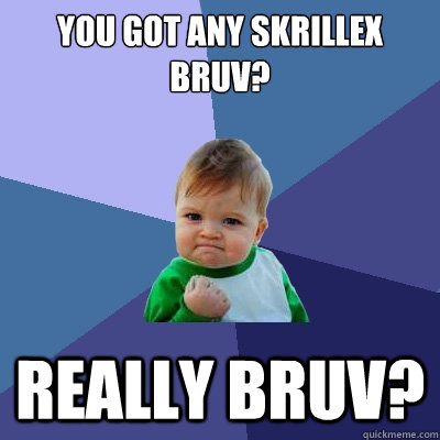 you got any skrillex bruv? really bruv?  Success Kid