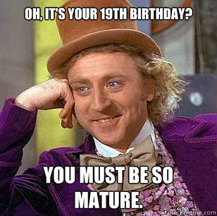 Oh, it's your 19th birthday? You must be so mature.  Condescending Wonka