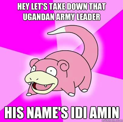 Hey let's take down that ugandan army leader His name's idi amin  Slowpoke