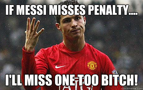 IF MESSI MISSES PENALTY.... I'LL MISS ONE TOO BITCH! - IF MESSI MISSES PENALTY.... I'LL MISS ONE TOO BITCH!  CONTEMPLATING RONALDO