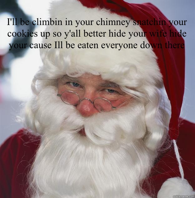 I'll be climbin in your chimney snatchin your cookies up so y'all better hide your wife hide your cause Ill be eaten everyone down there    Scumbag Santa