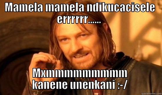 MAMELA MAMELA NDIKUCACISELE ERRRRRR......  MXMMMMMMMMM KANENE UNENKANI :-/ Boromir