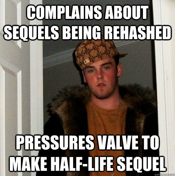 Complains about sequels being rehashed Pressures Valve to make Half-Life sequel - Complains about sequels being rehashed Pressures Valve to make Half-Life sequel  Scumbag Steve